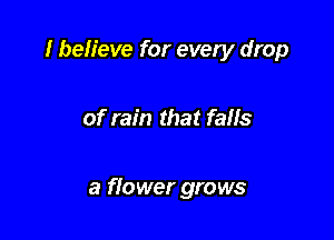 I believe for every drop

of rain that falls

a flower grows