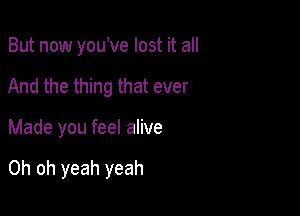 But now youve lost it all
And the thing that ever

Made you feel alive

Oh oh yeah yeah