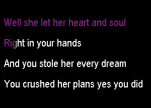 Well she let her heart and soul

Right in your hands

And you stole her every dream

You crushed her plans yes you did