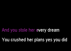 And you stole her every dream

You crushed her plans yes you did