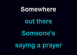 Somewhere
out there

Someone's

saying a prayer