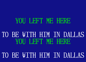 YOU LEFT ME HERE

TO BE WITH HIM IN DALLAS
YOU LEFT ME HERE

TO BE WITH HIM IN DALLAS