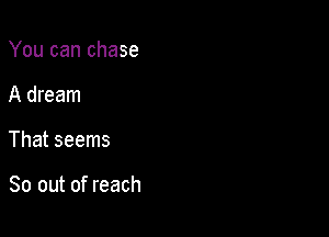 You can chase
A dream

That seems

So out of reach