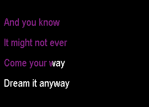 And you know
It might not ever

Come your way

Dream it anyway