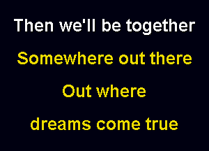 Then we'll be together

Somewhere out there
Out where

dreams come true