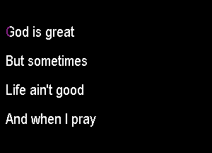 God is great
But sometimes

Life ain't good

And when I pray