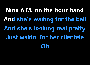 Nine AM. on the hour hand
And she's waiting for the bell
And she's looking real pretty

Just waitin' for her clientele
0h