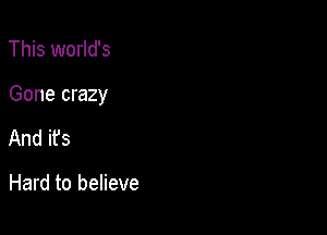 This world's

Gone crazy

And its

Hard to believe