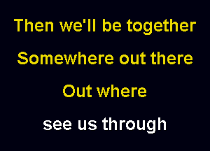 Then we'll be together

Somewhere out there
Out where

see us through