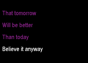 That tomorrow

Will be better

Than today

Believe it anyway