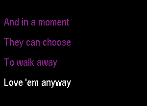 And in a moment
They can choose

To walk away

Love 'em anyway