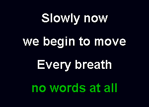 Slowly now

we begin to move

Every breath