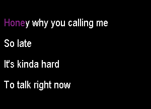 Honey why you calling me
80 late

It's kinda hard

To talk right now