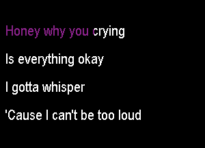 Honey why you crying

Is everything okay
I gotta whisper

'Cause I can't be too loud