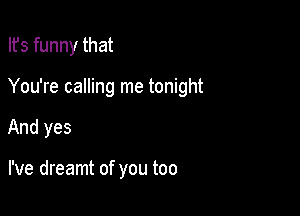 Ifs funny that

You're calling me tonight

And yes

I've dreamt of you too