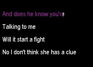 And does he know you're

Talking to me

Will it start a fight

No I don't think she has a clue