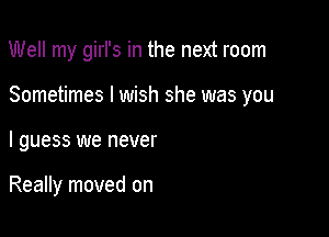 Well my girl's in the next room

Sometimes I wish she was you

I guess we never

Really moved on