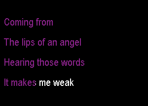 Coming from

The lips of an angel

Hearing those words

It makes me weak