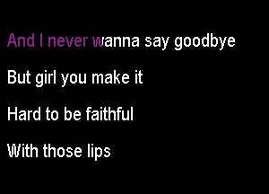 And I never wanna say goodbye

But girl you make it
Hard to be faithful
With those lips