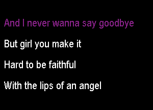 And I never wanna say goodbye

But girl you make it
Hard to be faithful
With the lips of an angel