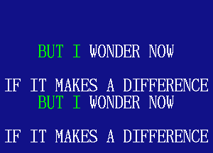 BUT I WONDER NOW

IF IT MAKES A DIFFERENCE
BUT I WONDER NOW

IF IT MAKES A DIFFERENCE