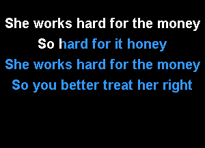 She works hard for the money
So hard for it honey
She works hard for the money
So you better treat her right