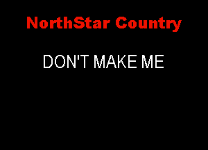 NorthStar Country

DON'T MAKE ME