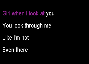 Girl when I look at you

You look through me

Like I'm not

Even there