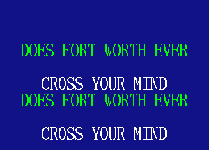 DOES FORT WORTH EVER

CROSS YOUR MIND
DOES FORT WORTH EVER

CROSS YOUR MIND