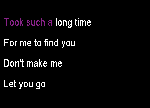 Took such a long time

For me to fmd you
Don't make me

Let you go