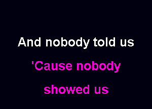 And nobody told us
