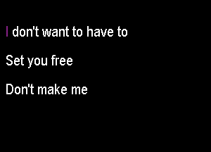 I don't want to have to

Set you free

Don't make me