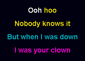Ooh hoo

Nobody knows it

But when l was down