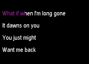 What if when I'm long gone

It dawns on you

You just might

Want me back