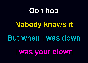 Ooh hoo

Nobody knows it

But when l was down