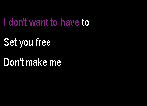 I don't want to have to

Set you free

Don't make me