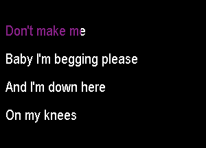 Don't make me

Baby I'm begging please

And I'm down here

On my knees