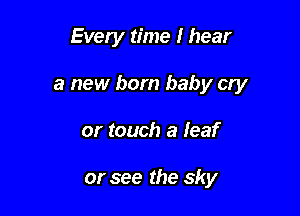Every time I hear

a new born baby cry

or touch a leaf

or see the sky