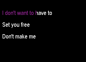 I don't want to have to

Set you free

Don't make me