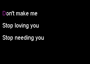 Don't make me

Stop loving you

Stop needing you