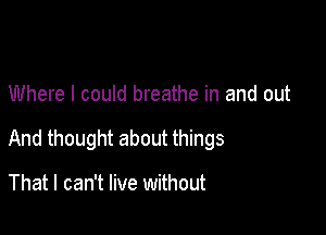 Where I could breathe in and out

And thought about things

That I can't live without