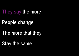 They say the more

People change

The more that they

Stay the same