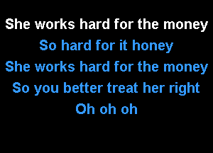 She works hard for the money
So hard for it honey
She works hard for the money
So you better treat her right
Oh oh oh