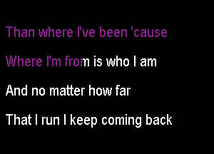 Than where I've been 'cause
Where I'm from is who I am

And no matter how far

That I run I keep coming back