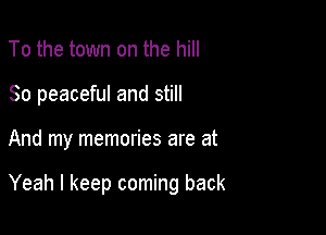 To the town on the hill
80 peaceful and still

And my memories are at

Yeah I keep coming back