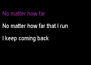 No matter how far

No matter how far that I run

I keep coming back