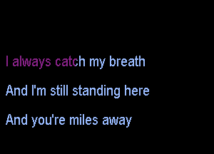 I always catch my breath

And I'm still standing here

And you're miles away