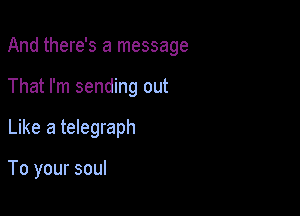 And there's a message

That I'm sending out
Like a telegraph

To your soul
