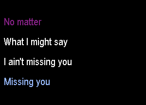 No matter
What I might say

I ain't missing you

Missing you