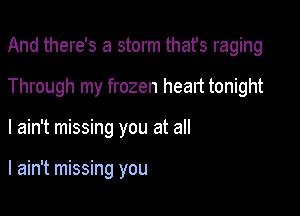 And there's a storm thafs raging

Through my frozen heart tonight
I ain't missing you at all

I ain't missing you
